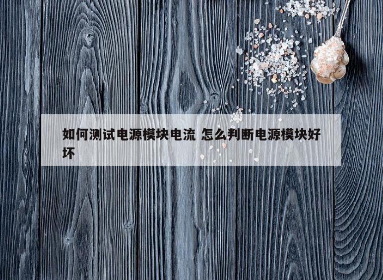 如何测试电源模块电流 怎么判断电源模块好坏