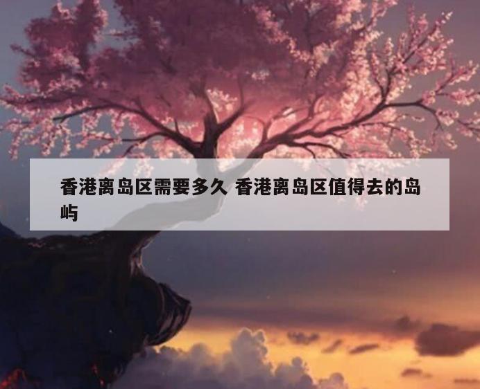 香港离岛区需要多久 香港离岛区值得去的岛屿