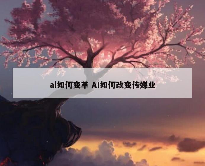 ai如何变革 AI如何改变传媒业