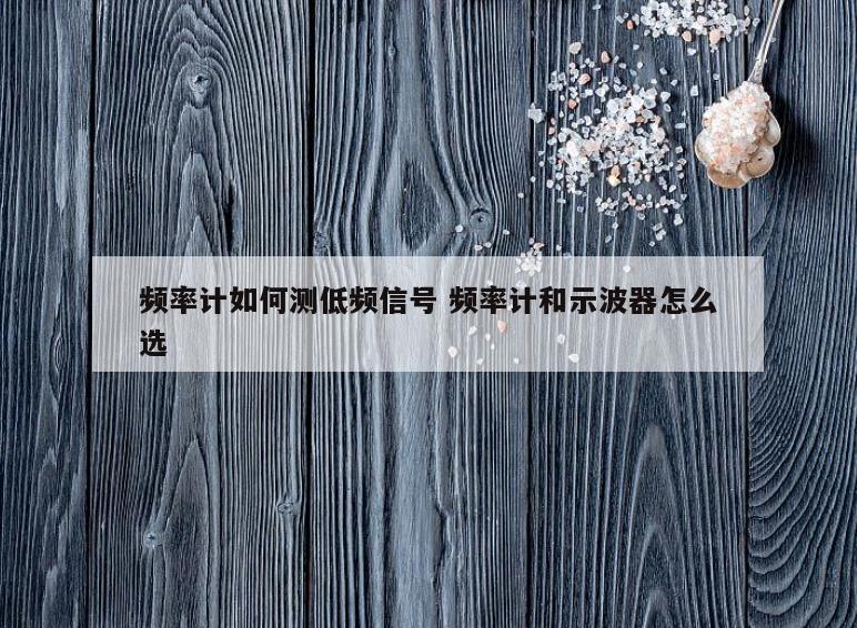 频率计如何测低频信号 频率计和示波器怎么选