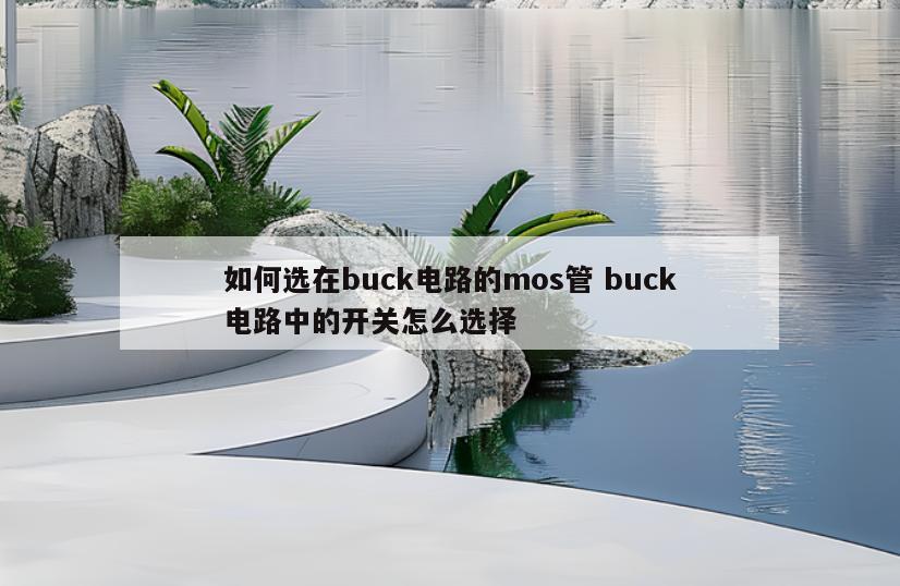 如何选在buck电路的mos管 buck电路中的开关怎么选择