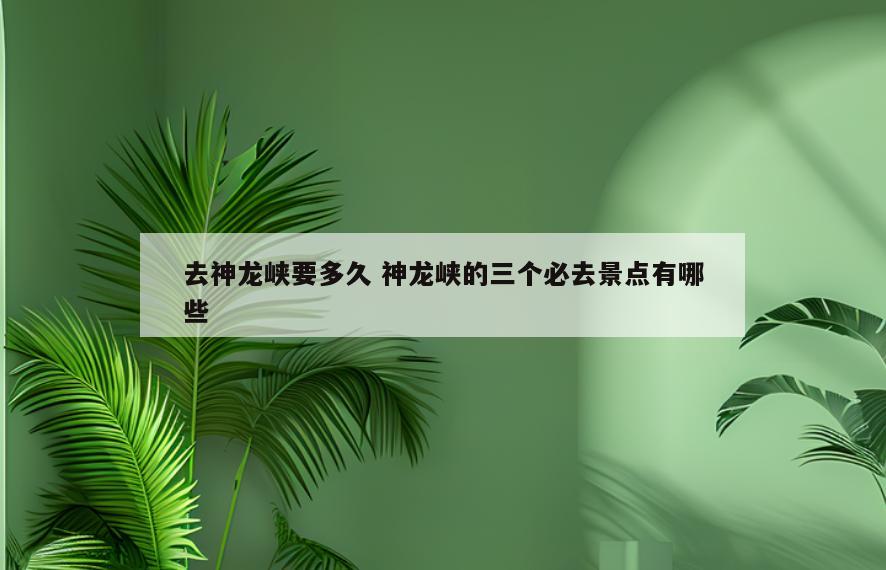 去神龙峡要多久 神龙峡的三个必去景点有哪些