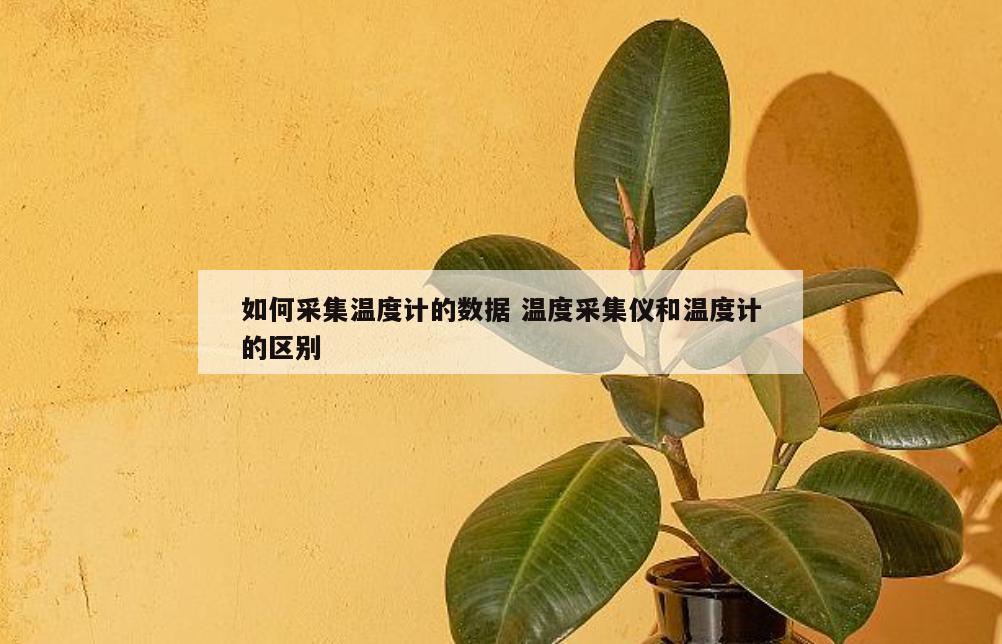 如何采集温度计的数据 温度采集仪和温度计的区别