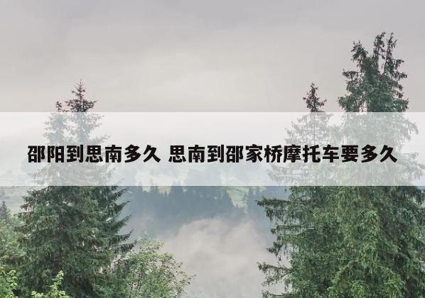 邵阳到思南多久 思南到邵家桥摩托车要多久