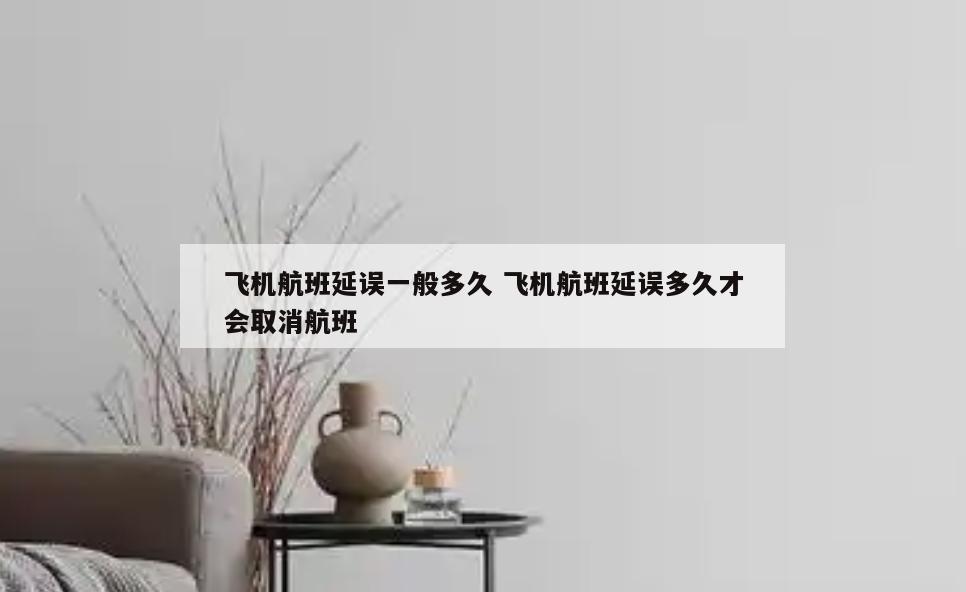 飞机航班延误一般多久 飞机航班延误多久才会取消航班
