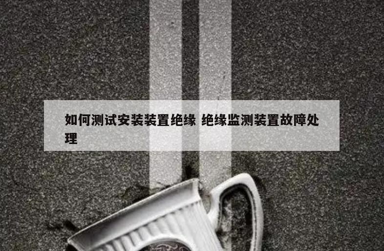 如何测试安装装置绝缘 绝缘监测装置故障处理