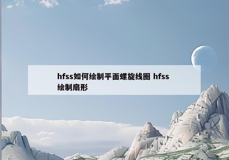 hfss如何绘制平面螺旋线圈 hfss 绘制扇形