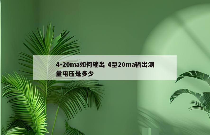 4-20ma如何输出 4至20ma输出测量电压是多少