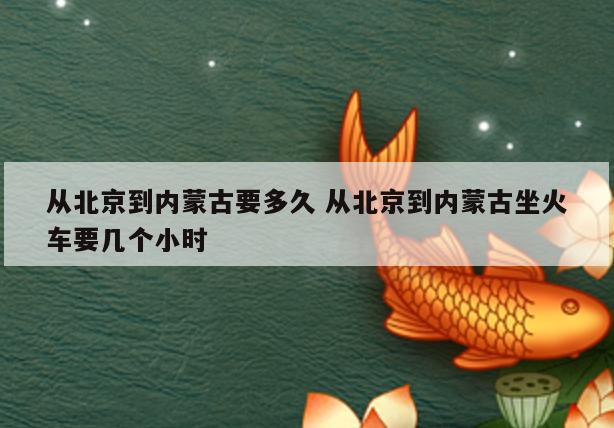 从北京到内蒙古要多久 从北京到内蒙古坐火车要几个小时