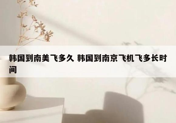 韩国到南美飞多久 韩国到南京飞机飞多长时间