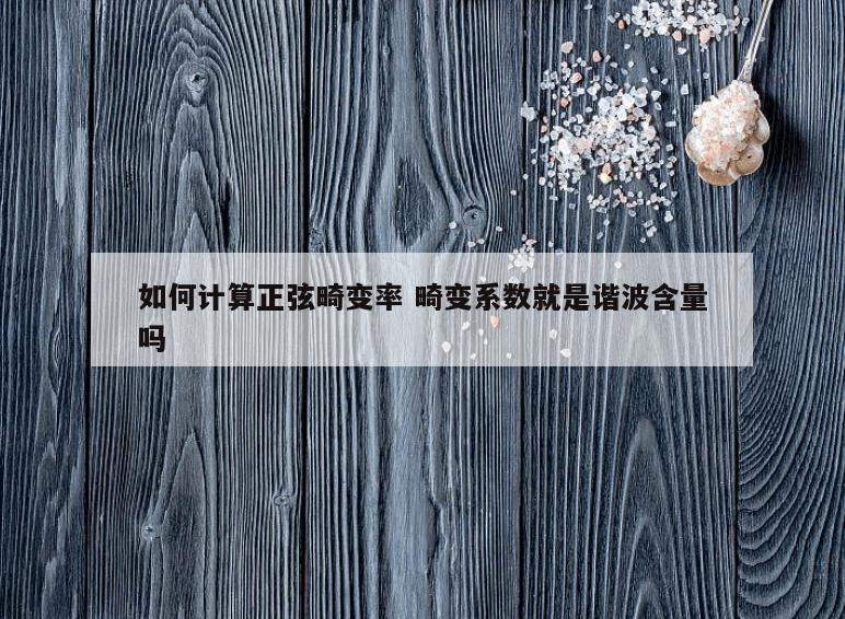 如何计算正弦畸变率 畸变系数就是谐波含量吗