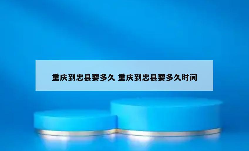 重庆到忠县要多久 重庆到忠县要多久时间