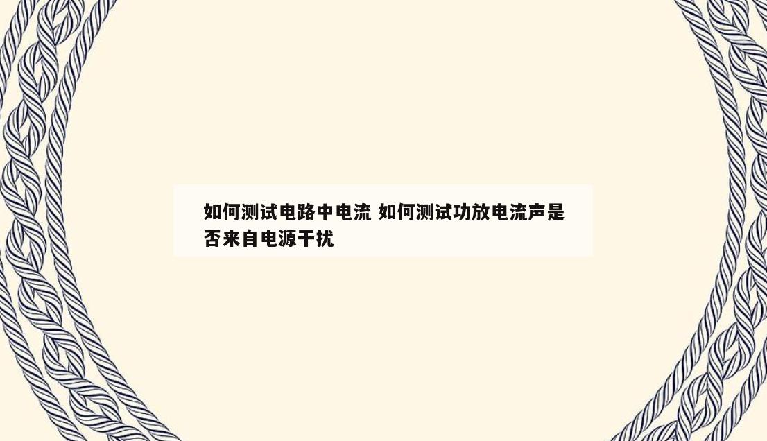 如何测试电路中电流 如何测试功放电流声是否来自电源干扰