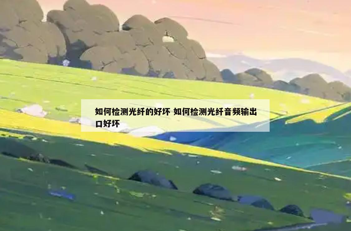 如何检测光纤的好坏 如何检测光纤音频输出口好坏