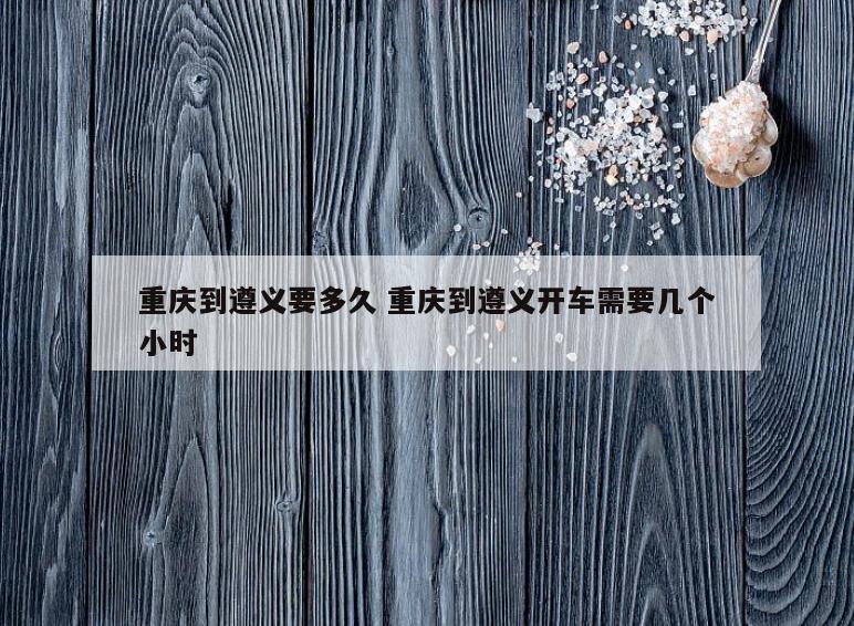 重庆到遵义要多久 重庆到遵义开车需要几个小时
