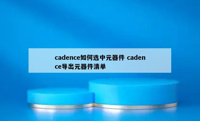 cadence如何选中元器件 cadence导出元器件清单