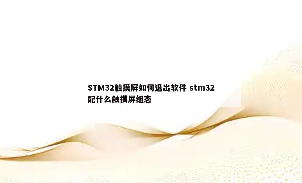 STM32触摸屏如何退出软件 stm32配什么触摸屏组态